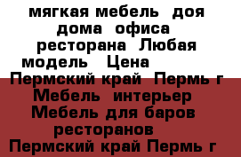 мягкая мебель. доя дома, офиса, ресторана. Любая модель › Цена ­ 5 000 - Пермский край, Пермь г. Мебель, интерьер » Мебель для баров, ресторанов   . Пермский край,Пермь г.